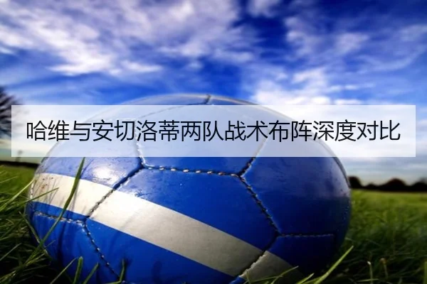 哈维与安切洛蒂两队战术布阵深度对比
